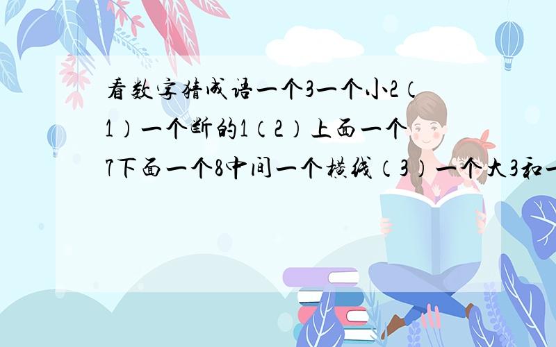 看数字猜成语一个3一个小2（1）一个断的1（2）上面一个7下面一个8中间一个横线（3）一个大3和一个小2