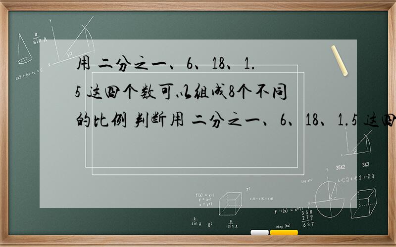 用 二分之一、6、18、1.5 这四个数可以组成8个不同的比例 判断用 二分之一、6、18、1.5 这四个数可以组成8个不同的比例.判断对错,说明原因.