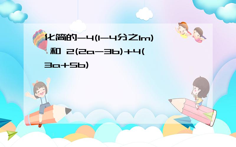 化简的-4(1-4分之1m) 和 2(2a-3b)+4(3a+5b)