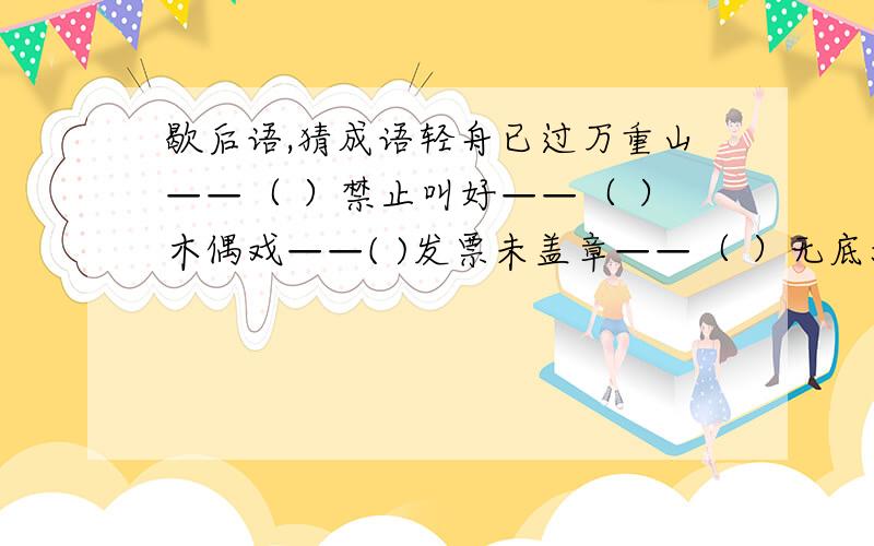 歇后语,猜成语轻舟已过万重山——（ ）禁止叫好——（ ）木偶戏——( )发票未盖章——（ ）无底洞——（ ）