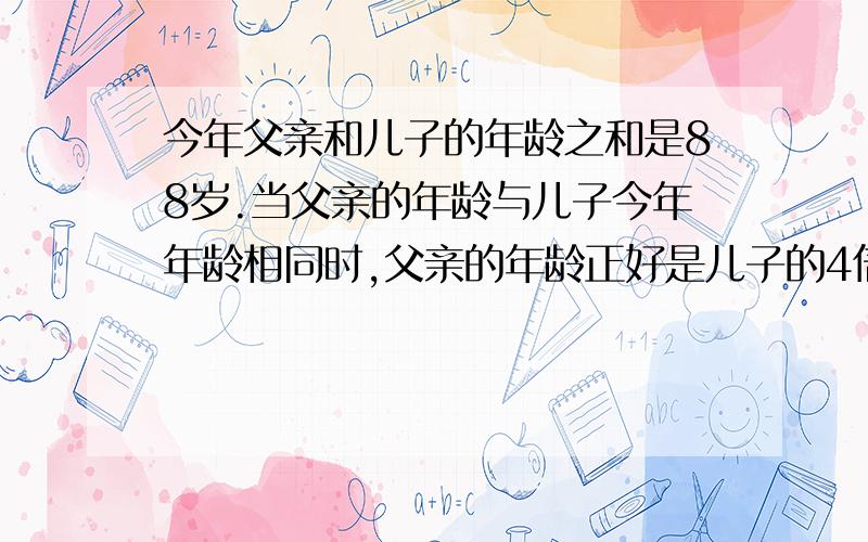 今年父亲和儿子的年龄之和是88岁.当父亲的年龄与儿子今年年龄相同时,父亲的年龄正好是儿子的4倍,儿子今年多少岁?(用方程解)