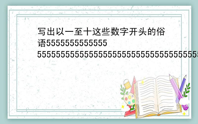 写出以一至十这些数字开头的俗语5555555555555555555555555555555555555555555555555!可以是成语、惯用语!