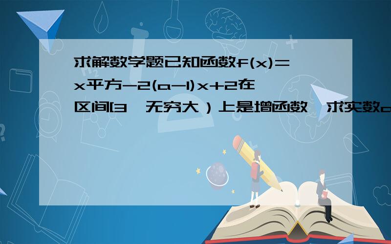 求解数学题已知函数f(x)=x平方-2(a-1)x+2在区间[3,无穷大）上是增函数,求实数a 的取值范围