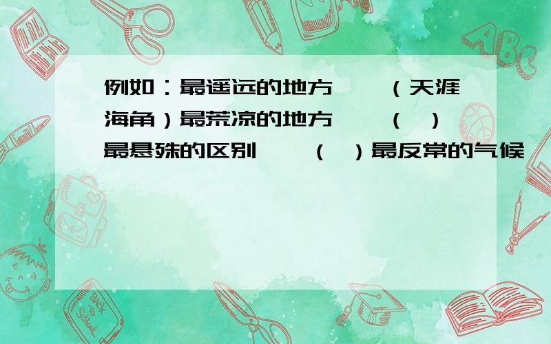 例如：最遥远的地方——（天涯海角）最荒凉的地方——（ ）最悬殊的区别——（ ）最反常的气候——（ ）最昂贵的稿费——（ ）最难做的饭——（ ）最短的季节——（ ）最高的巨人—