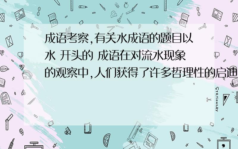 成语考察,有关水成语的题目以水 开头的 成语在对流水现象的观察中,人们获得了许多哲理性的启迪.比如：人们在生活中常常用 （ ） 这个成语激励人们目标要专一,要有恒心；一旦时机成熟,