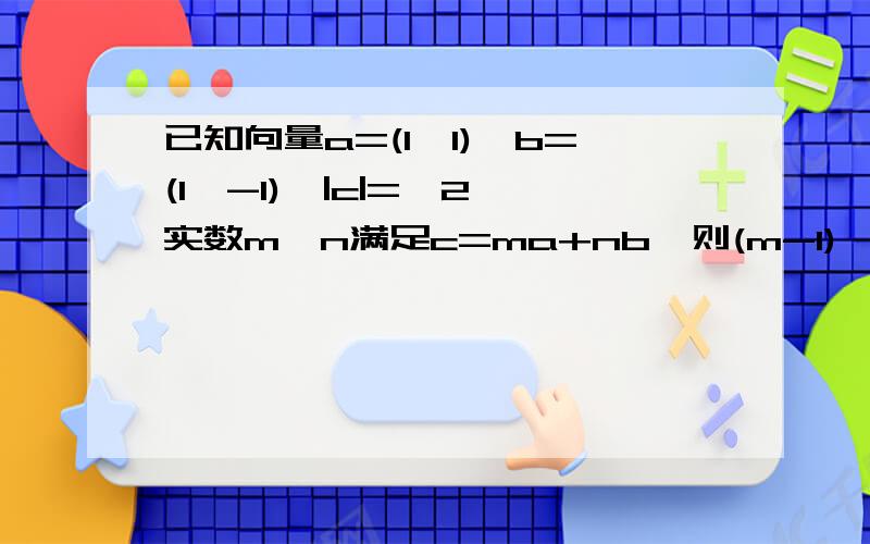 已知向量a=(1,1),b=(1,-1),|c|=√2,实数m、n满足c=ma+nb,则(m-1)^2+n^2的最大值是