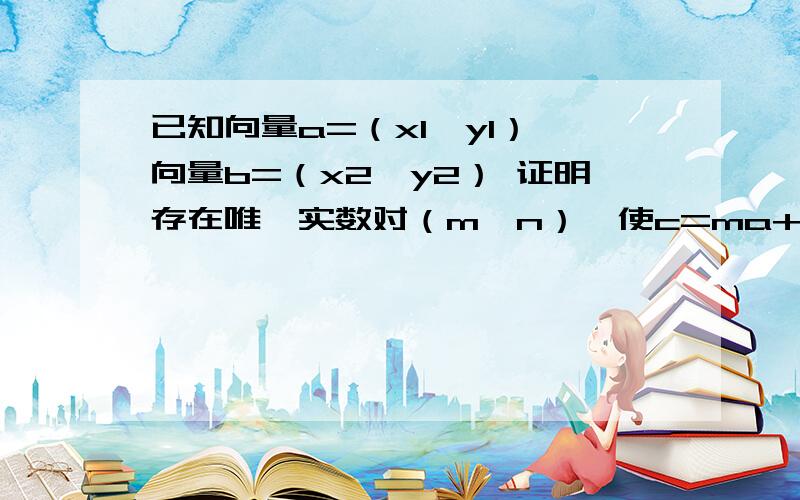 已知向量a=（x1,y1） 向量b=（x2,y2） 证明存在唯一实数对（m,n）,使c=ma+nba b c都是向量a和b都是非零向量