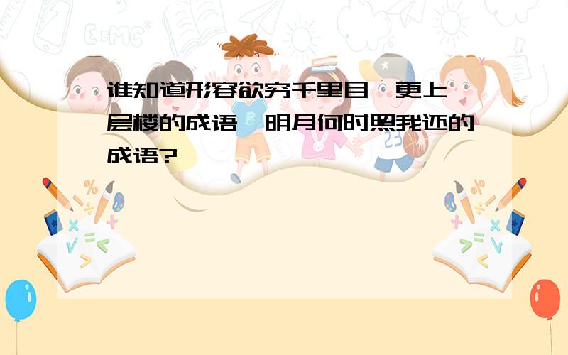 谁知道形容欲穷千里目,更上一层楼的成语,明月何时照我还的成语?