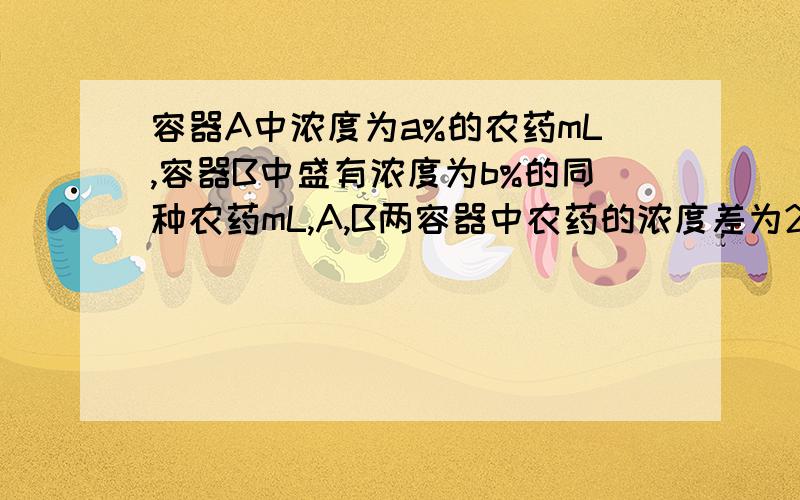 容器A中浓度为a%的农药mL,容器B中盛有浓度为b%的同种农药mL,A,B两容器中农药的浓度差为20%（a＞b）,若将A中的农药的1/4倒入B中,混合均匀后,再由B倒入A中,恰好使A中保持mL,问至少经过多少次这