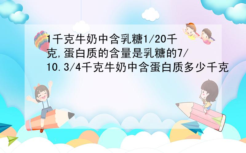 1千克牛奶中含乳糖1/20千克,蛋白质的含量是乳糖的7/10.3/4千克牛奶中含蛋白质多少千克