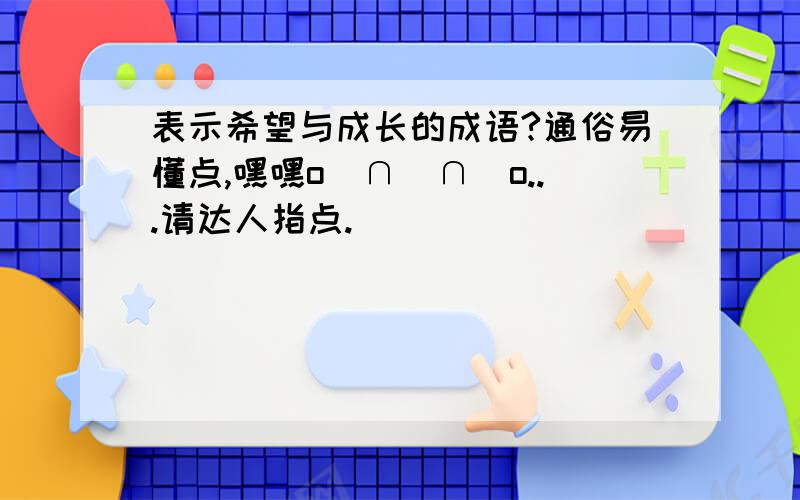 表示希望与成长的成语?通俗易懂点,嘿嘿o(∩_∩)o...请达人指点.