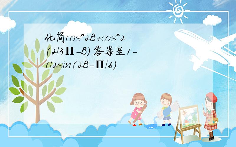 化简cos^2B+cos^2(2/3Π-B) 答案是1-1/2sin(2B-Π/6)