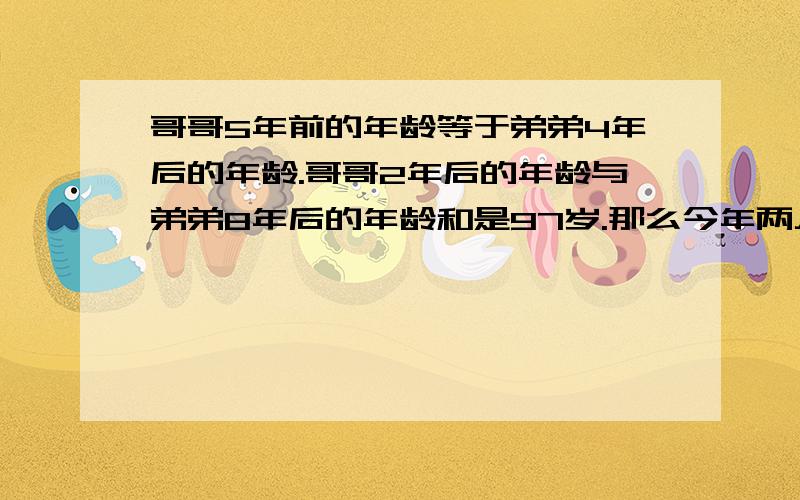 哥哥5年前的年龄等于弟弟4年后的年龄.哥哥2年后的年龄与弟弟8年后的年龄和是97岁.那么今年两人各多少岁