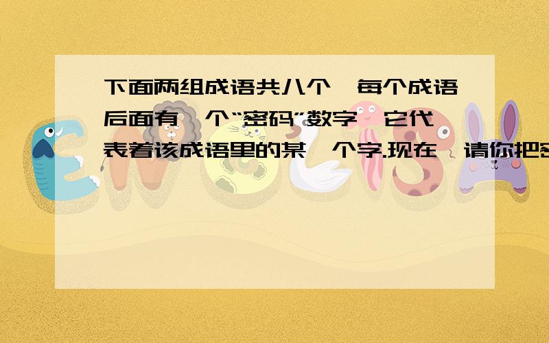 下面两组成语共八个,每个成语后面有一个“密码”数字,它代表着该成语里的某一个字.现在,请你把密码破译然后将破译出来的四个字重新组成一个成语,并把这个成语作为一条谜面,第一组打