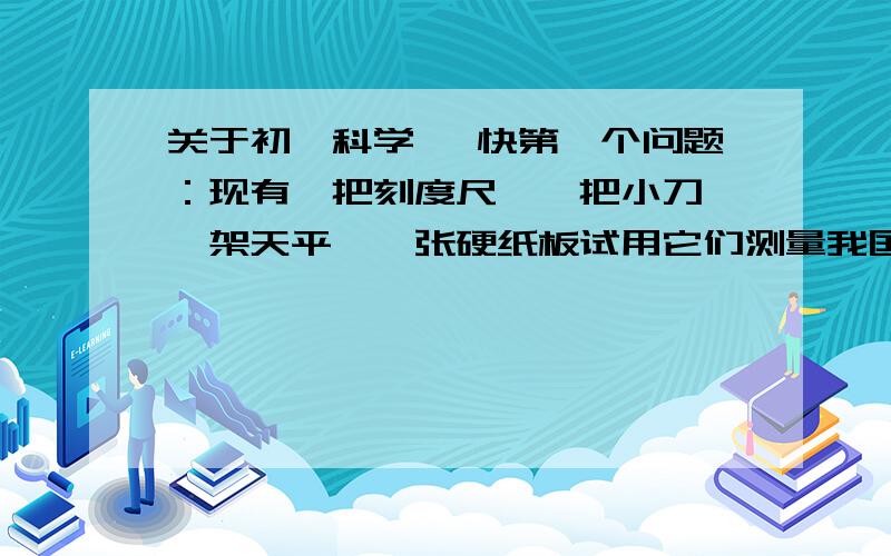 关于初一科学 ,快第一个问题：现有一把刻度尺,一把小刀,一架天平,一张硬纸板试用它们测量我国地图面积.第二个问题：有八只乒乓球外形一样,其中有一只是次品,质量较小,用天平最少测量