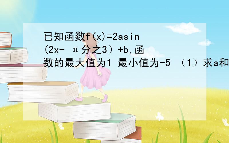 已知函数f(x)=2asin(2x- π分之3）+b,函数的最大值为1 最小值为-5 （1）求a和b的值（2）当定义域为{0,π分之2},时,求a、b的值