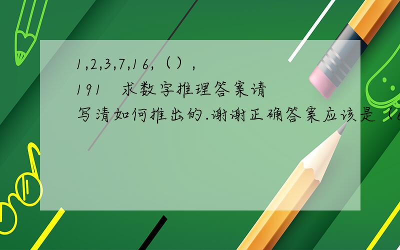 1,2,3,7,16,（）,191   求数字推理答案请写清如何推出的.谢谢正确答案应该是（65）。请指教如何推。