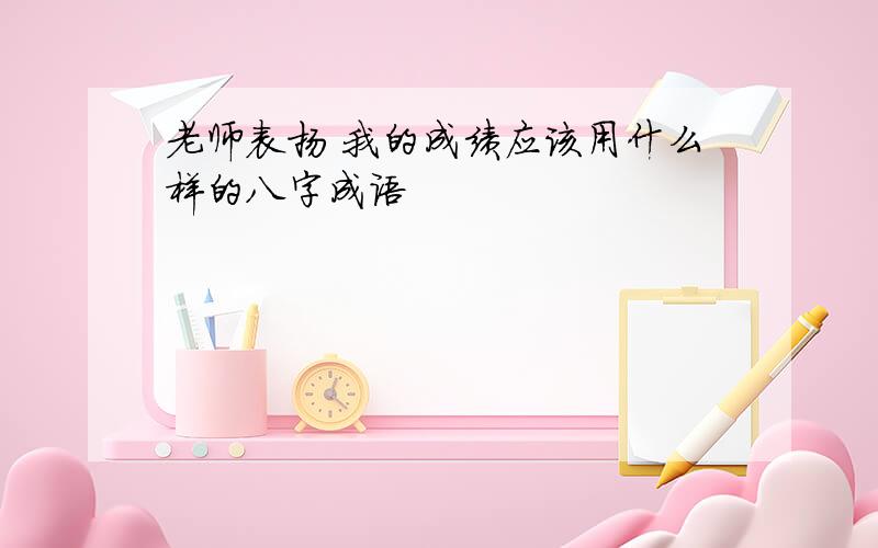 老师表扬 我的成绩应该用什么样的八字成语