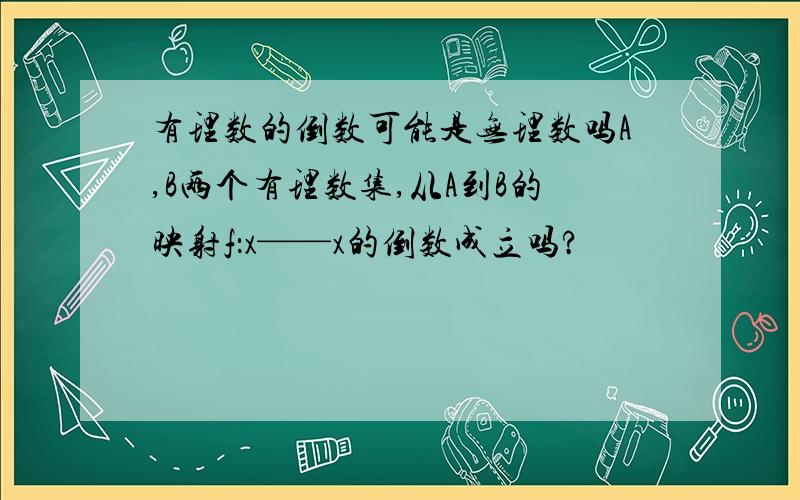 有理数的倒数可能是无理数吗A,B两个有理数集,从A到B的映射f：x——x的倒数成立吗?