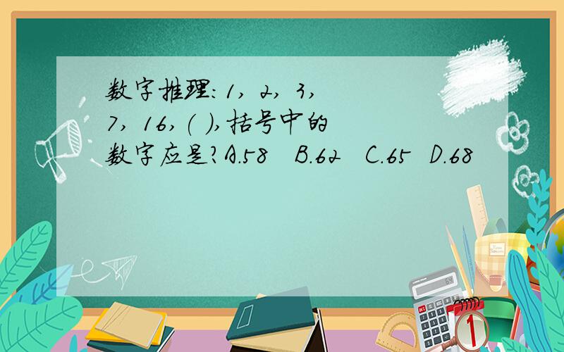 数字推理:1, 2, 3, 7, 16,( ),括号中的数字应是?A.58   B.62   C.65  D.68