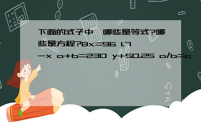 下面的式子中,哪些是等式?哪些是方程?8x=96 1.7-x a+b=230 y+50.25 a/b=c