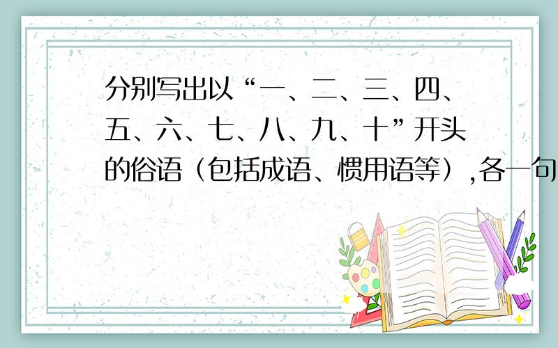 分别写出以“一、二、三、四、五、六、七、八、九、十”开头的俗语（包括成语、惯用语等）,各一句