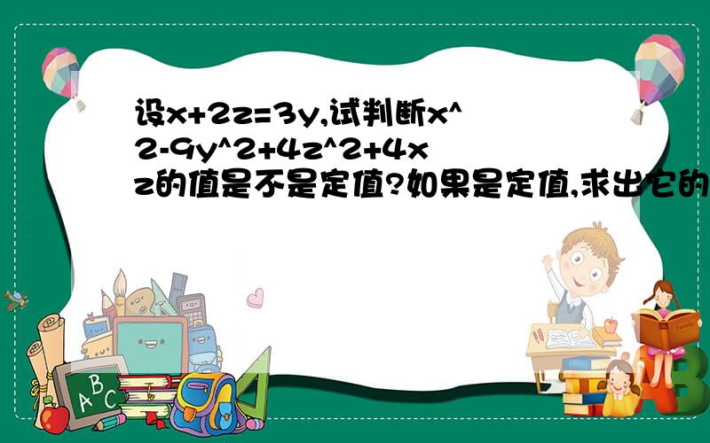 设x+2z=3y,试判断x^2-9y^2+4z^2+4xz的值是不是定值?如果是定值,求出它的值；否则请说明理由.