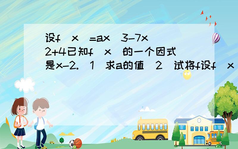 设f(x)=ax^3-7x^2+4已知f(x)的一个因式是x-2.（1）求a的值（2）试将f设f(x)=ax^3-7x^2+4已知f(x)的一个因式是x-2.（1）求a的值（2）试将f(x)分解因式.