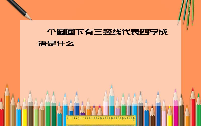 一个圆圈下有三竖线代表四字成语是什么