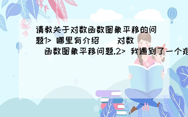 请教关于对数函数图象平移的问题1> 哪里有介绍||对数||函数图象平移问题.2> 我遇到了一个难题ln(3-x) 图象怎么画?我个人的解题思路,首先 画 lnx的图象,然后 将lnx关于y轴对称 得到ln（-x）的图