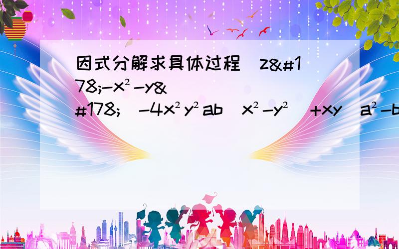 因式分解求具体过程（z²-x²-y²）-4x²y²ab（x²-y²）+xy(a²-b²）已知△ABC三条边为a、b、c,且a、b满足关系式a²-6a+4b²-4b+10=0,求最长边c的取值范围