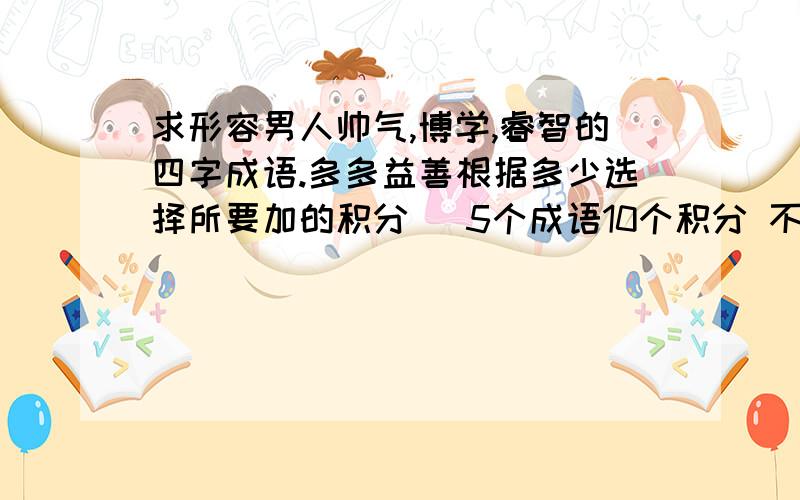 求形容男人帅气,博学,睿智的四字成语.多多益善根据多少选择所要加的积分 （5个成语10个积分 不足加5）形容智慧帅气 又不是让你形容梁山好汉！你们啊 叫你们多说点 你们就几个 更可气的