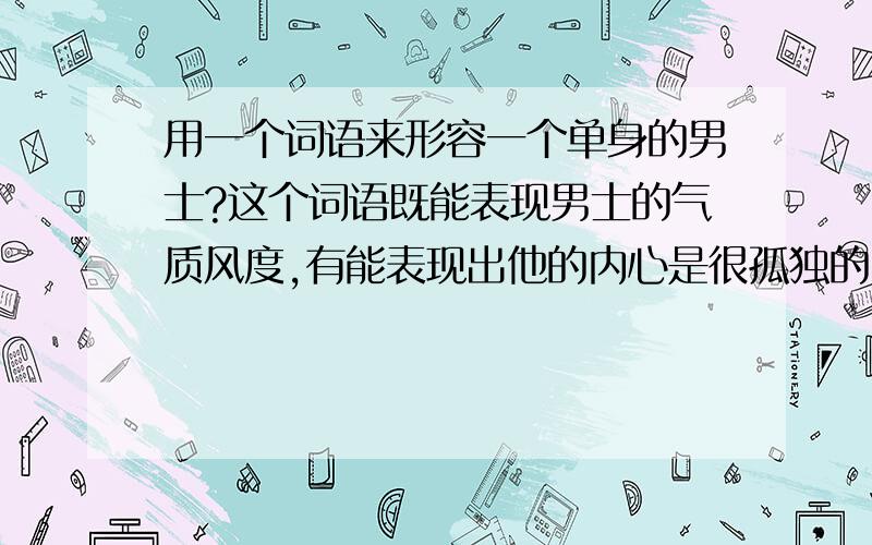 用一个词语来形容一个单身的男士?这个词语既能表现男士的气质风度,有能表现出他的内心是很孤独的.该男士还是渴望爱情的。