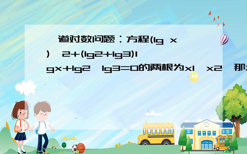 一道对数问题：方程(lg x)^2+(lg2+lg3)lgx+lg2*lg3=0的两根为x1,x2,那么x1*x2等于?答案不是lg2*lg3是1/6