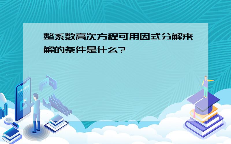 整系数高次方程可用因式分解来解的条件是什么?