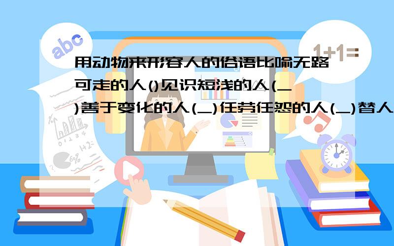 用动物来形容人的俗语比喻无路可走的人()见识短浅的人(_)善于变化的人(_)任劳任怨的人(_)替人受罪的人(代罪羊)