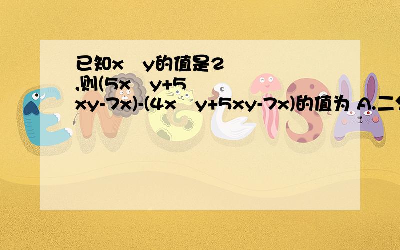 已知x²y的值是2,则(5x²y+5xy-7x)-(4x²y+5xy-7x)的值为 A.二分之一 B.-2 C.2 D.4