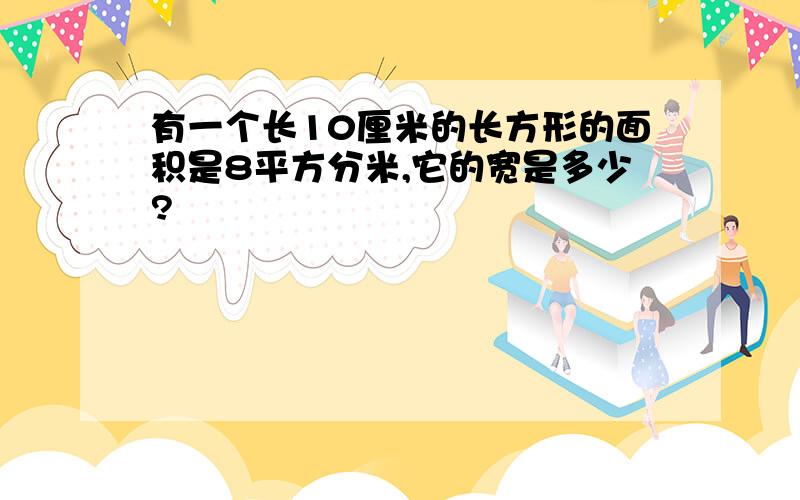 有一个长10厘米的长方形的面积是8平方分米,它的宽是多少?