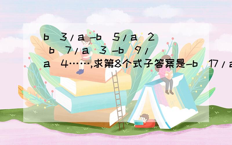 b^3/a -b^5/a^2 b^7/a^3 -b^9/a^4……,求第8个式子答案是-b^17/a^8 ,但我觉得是-b^15/a^8 啊