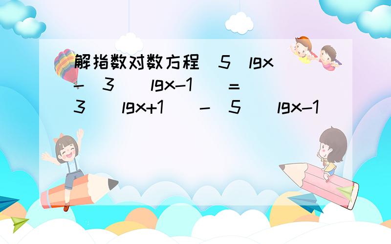 解指数对数方程(5^lgx)-(3^(lgx-1))=(3^(lgx+1))-(5^(lgx-1))