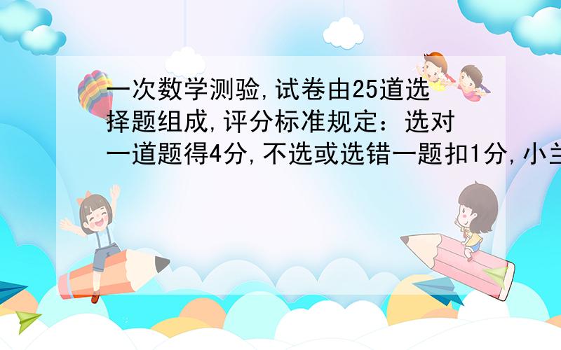 一次数学测验,试卷由25道选择题组成,评分标准规定：选对一道题得4分,不选或选错一题扣1分,小兰得了85分,问小兰做对了多少道题?