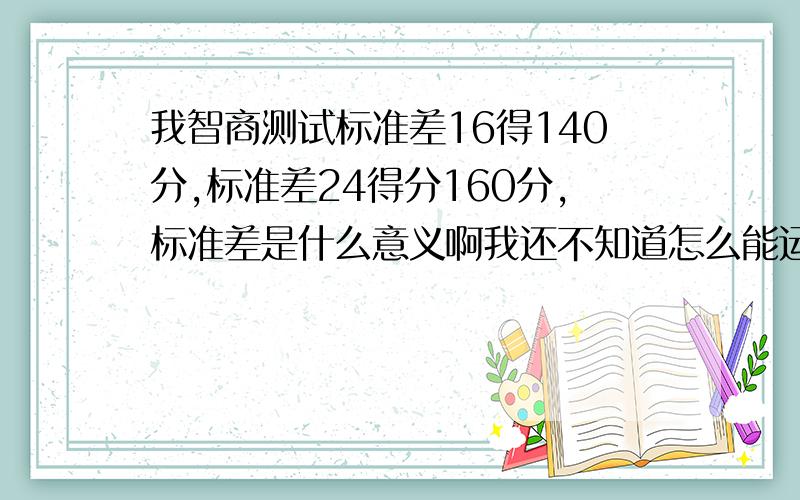 我智商测试标准差16得140分,标准差24得分160分,标准差是什么意义啊我还不知道怎么能运用这样的智商.生活中我觉得比别人聪明,但是却想不出这样的聪明能在现实生活中用到什么地方.现实生