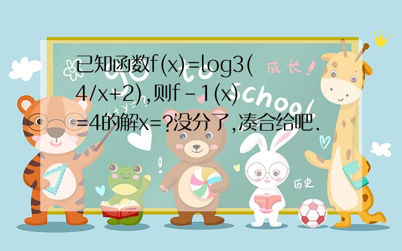 已知函数f(x)=log3(4/x+2),则f-1(x)=4的解x=?没分了,凑合给吧.