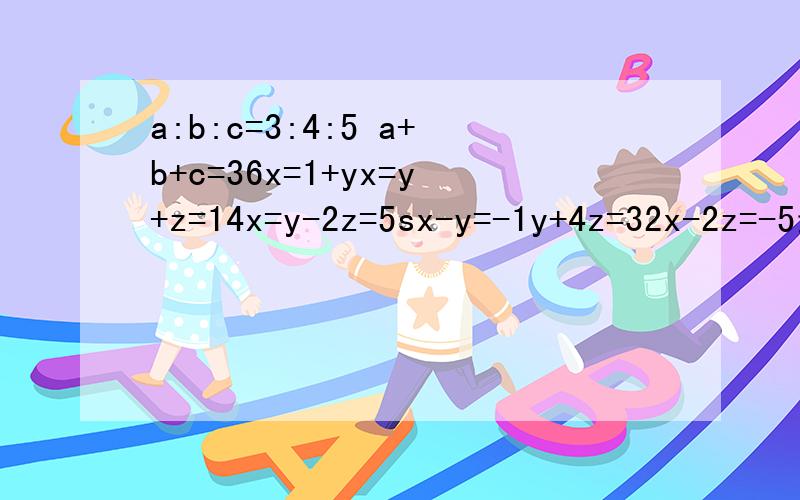 a:b:c=3:4:5 a+b+c=36x=1+yx=y+z=14x=y-2z=5sx-y=-1y+4z=32x-2z=-5最好今天解决！最后一题是：3x-y=-1y+4z=3