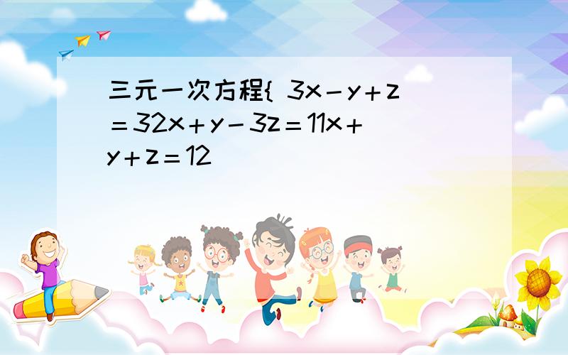 三元一次方程{ 3x－y＋z＝32x＋y－3z＝11x＋y＋z＝12