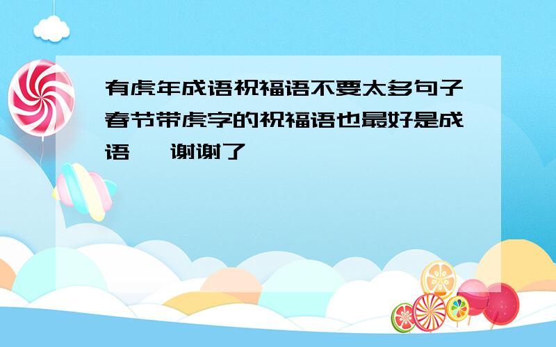 有虎年成语祝福语不要太多句子春节带虎字的祝福语也最好是成语   谢谢了