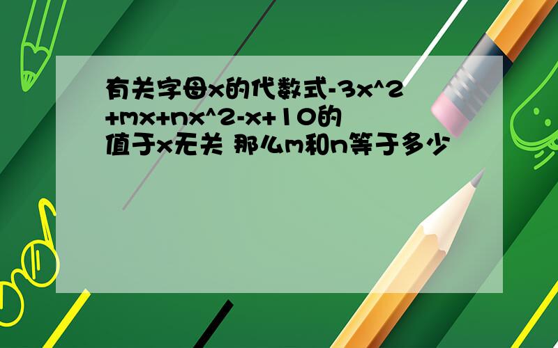 有关字母x的代数式-3x^2+mx+nx^2-x+10的值于x无关 那么m和n等于多少