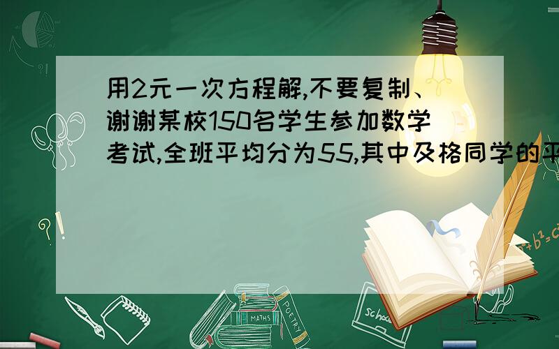 用2元一次方程解,不要复制、谢谢某校150名学生参加数学考试,全班平均分为55,其中及格同学的平均分为77,不及格同学的平均分为47.,则不及格学生人数为?