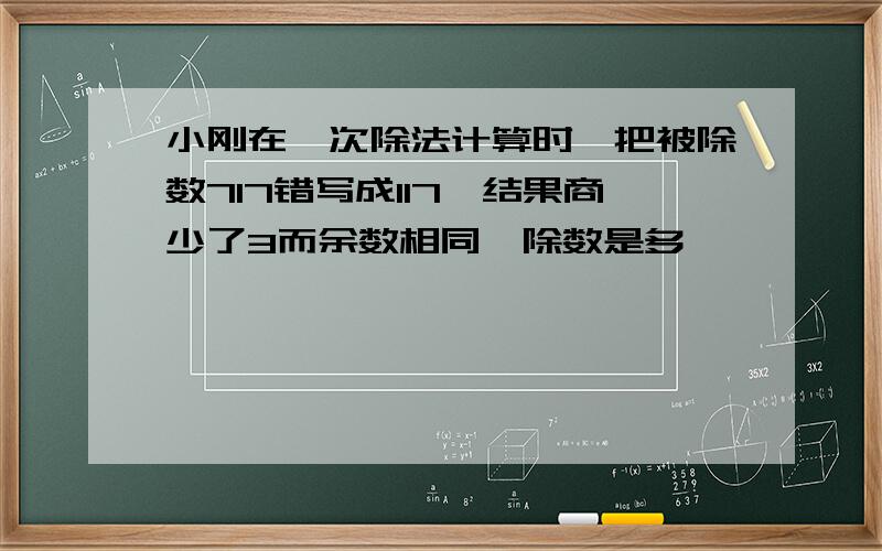 小刚在一次除法计算时,把被除数717错写成117,结果商少了3而余数相同,除数是多