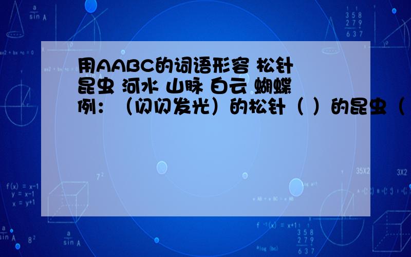 用AABC的词语形容 松针 昆虫 河水 山脉 白云 蝴蝶例：（闪闪发光）的松针（ ）的昆虫（ ）的河水（ ）的山脉（ ）的白云（ ）的蝴蝶